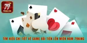 Tìm hiểu chi tiết về game bài tiến lên miền nam 79king